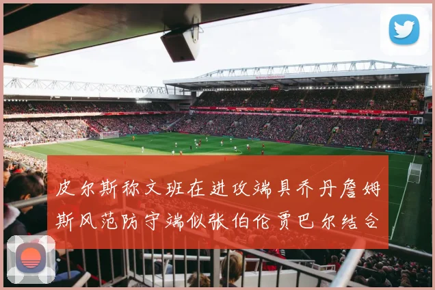 皮尔斯称文班在进攻端具乔丹詹姆斯风范防守端似张伯伦贾巴尔结合