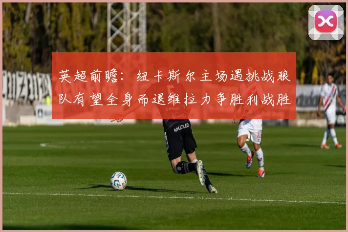 英超前瞻：纽卡斯尔主场遇挑战狼队有望全身而退维拉力争胜利战胜埃弗顿