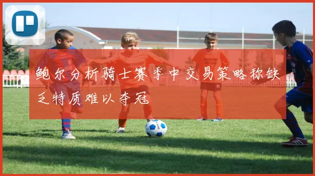 鲍尔分析骑士赛季中交易策略称缺乏特质难以夺冠