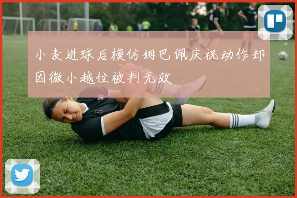小麦进球后模仿姆巴佩庆祝动作却因微小越位被判无效