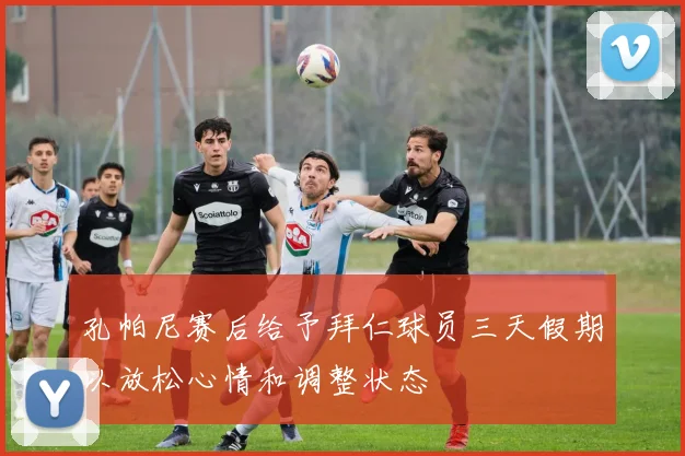 孔帕尼赛后给予拜仁球员三天假期以放松心情和调整状态