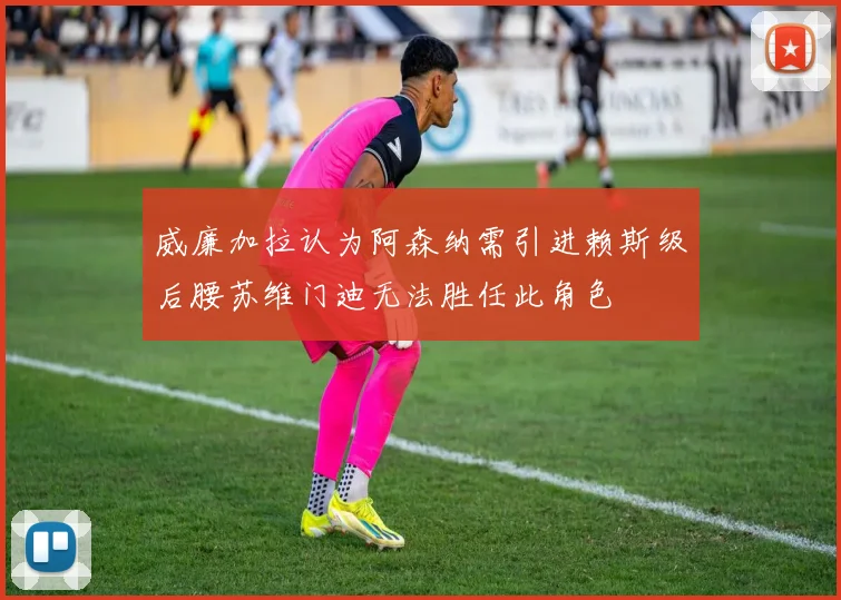 威廉加拉认为阿森纳需引进赖斯级后腰苏维门迪无法胜任此角色