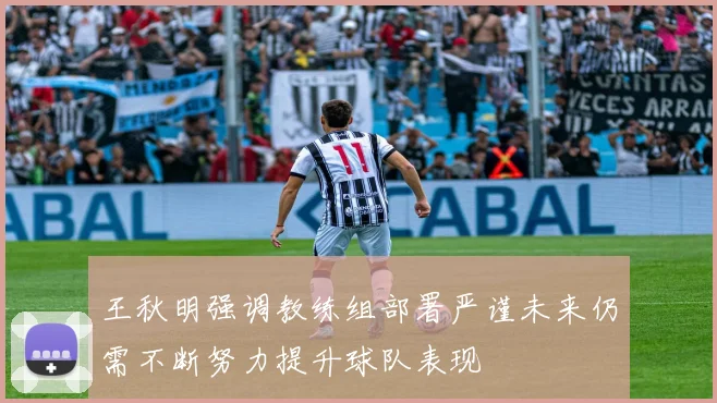 王秋明强调教练组部署严谨未来仍需不断努力提升球队表现