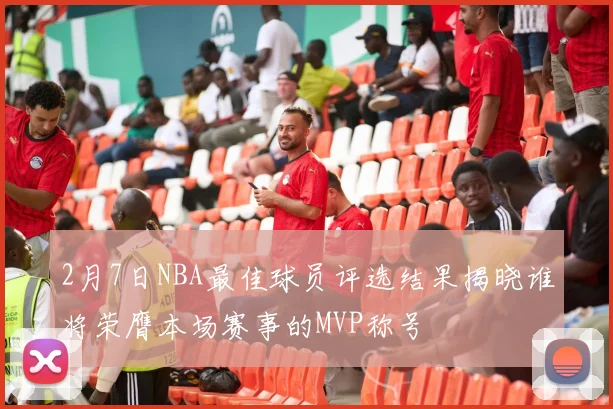 2月7日NBA最佳球员评选结果揭晓谁将荣膺本场赛事的MVP称号