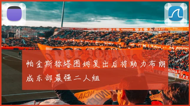 帕金斯称塔图姆复出后将助力布朗成东部最强二人组
