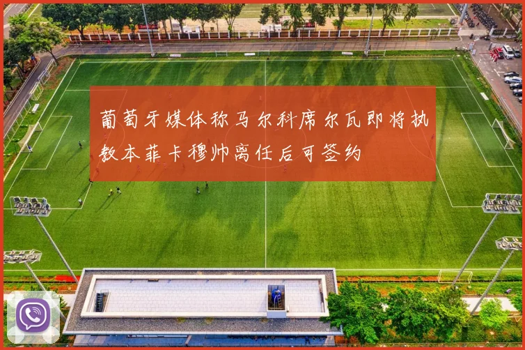 葡萄牙媒体称马尔科席尔瓦即将执教本菲卡穆帅离任后可签约