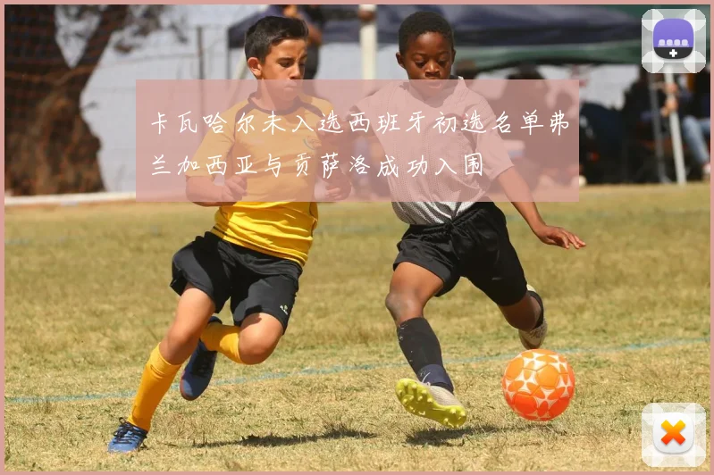 卡瓦哈尔未入选西班牙初选名单弗兰加西亚与贡萨洛成功入围