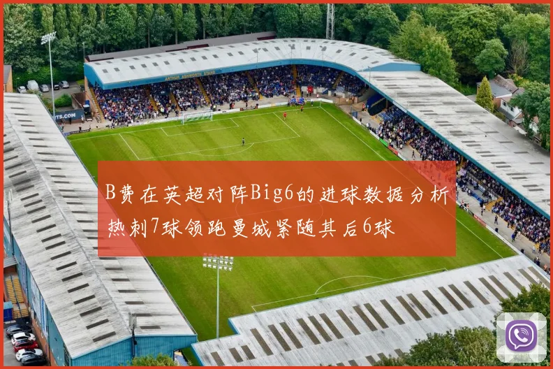 B费在英超对阵Big6的进球数据分析热刺7球领跑曼城紧随其后6球