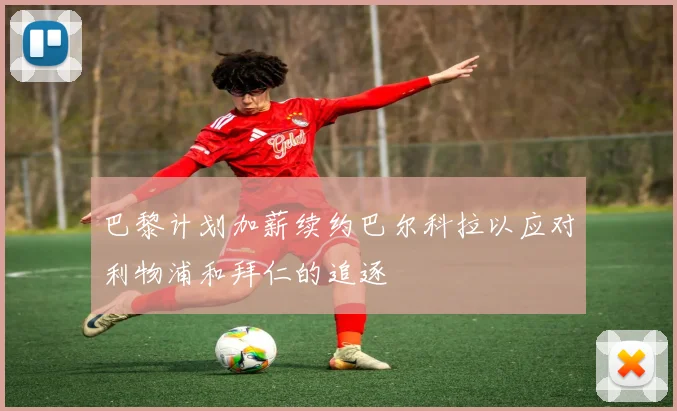 巴黎计划加薪续约巴尔科拉以应对利物浦和拜仁的追逐