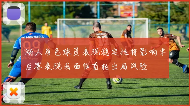 湖人角色球员表现稳定性将影响季后赛表现或面临首轮出局风险