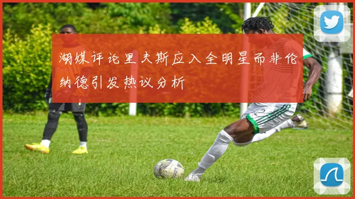 湖媒评论里夫斯应入全明星而非伦纳德引发热议分析