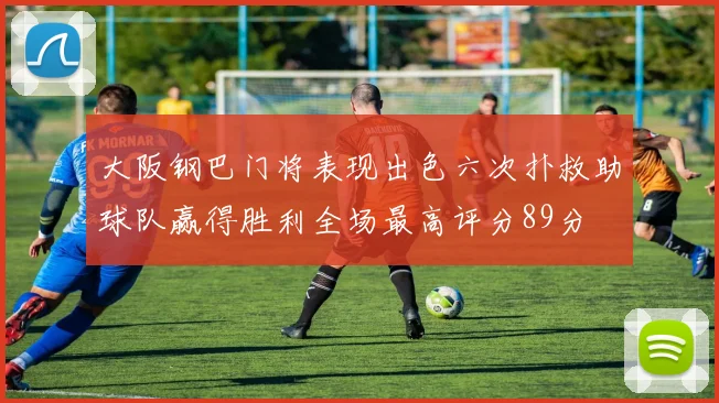 大阪钢巴门将表现出色六次扑救助球队赢得胜利全场最高评分89分