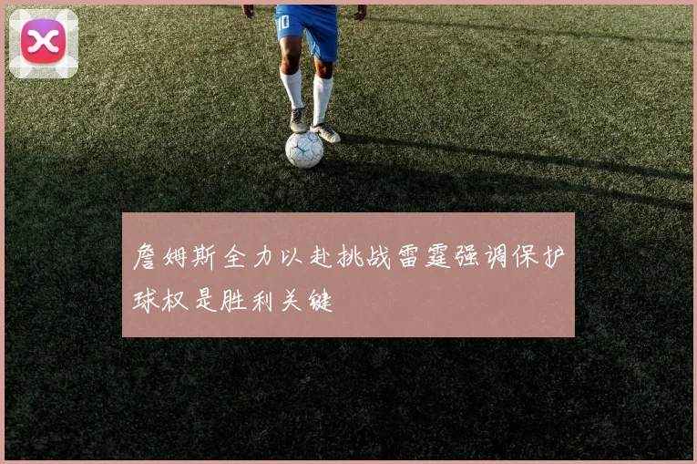 詹姆斯全力以赴挑战雷霆强调保护球权是胜利关键
