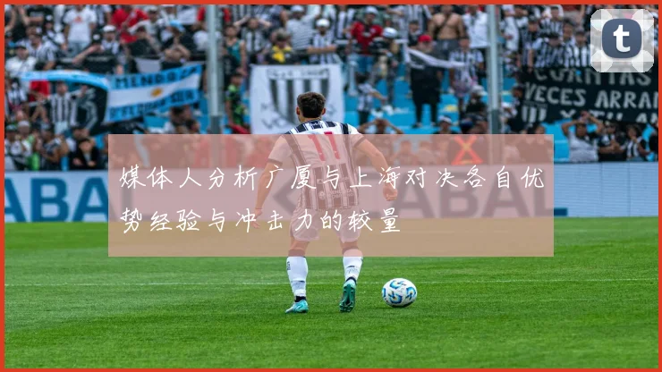 媒体人分析广厦与上海对决各自优势经验与冲击力的较量