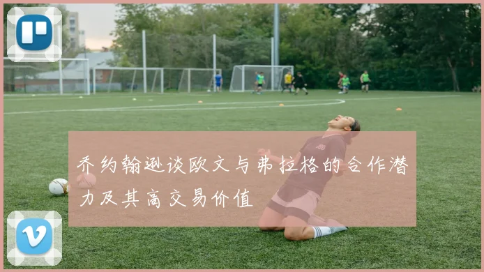 乔约翰逊谈欧文与弗拉格的合作潜力及其高交易价值