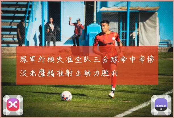 绿军外线失准全队三分球命中率惨淡老鹰精准射击助力胜利