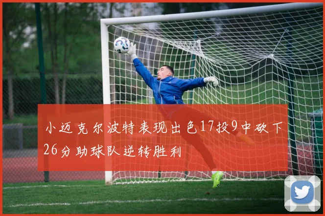小迈克尔波特表现出色17投9中砍下26分助球队逆转胜利